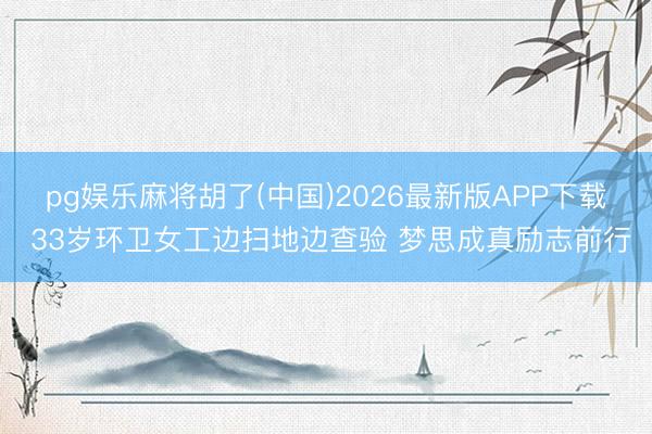 pg娱乐麻将胡了(中国)2026最新版APP下载 33岁环卫女工边扫地边查验 梦思成真励志前行