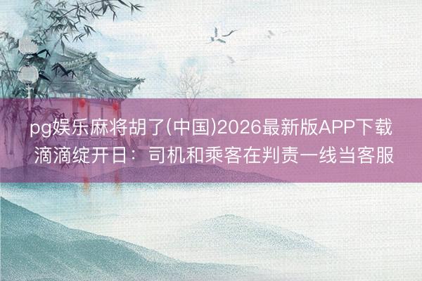 pg娱乐麻将胡了(中国)2026最新版APP下载 滴滴绽开日：司机和乘客在判责一线当客服