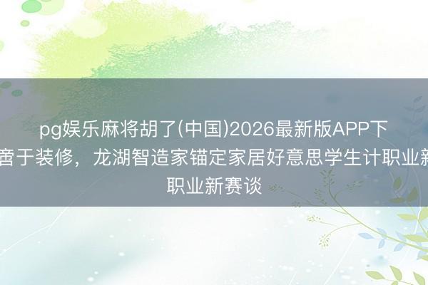 pg娱乐麻将胡了(中国)2026最新版APP下载 不啻于装修，龙湖智造家锚定家居好意思学生计职业新赛谈