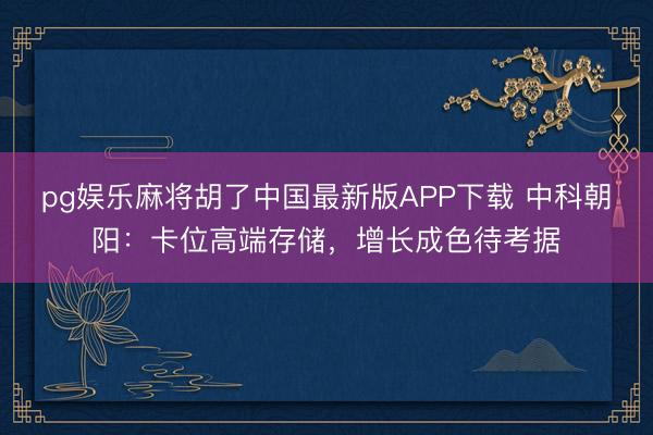 pg娱乐麻将胡了中国最新版APP下载 中科朝阳：卡位高端存储，增长成色待考据