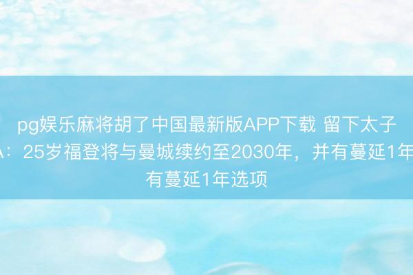 pg娱乐麻将胡了中国最新版APP下载 留下太子！TA：25岁福登将与曼城续约至2030年，并有蔓延1年选项