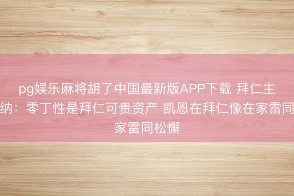 pg娱乐麻将胡了中国最新版APP下载 拜仁主席海纳：零丁性是拜仁可贵资产 凯恩在拜仁像在家雷同松懈
