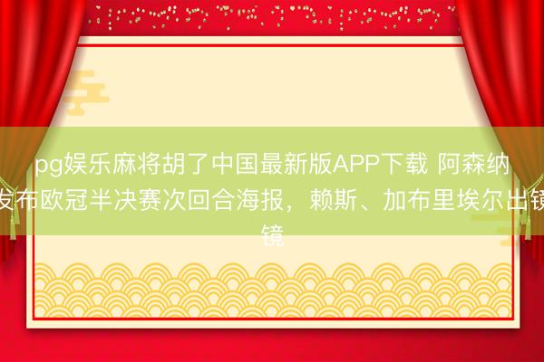 pg娱乐麻将胡了中国最新版APP下载 阿森纳发布欧冠半决赛次回合海报，赖斯、加布里埃尔出镜