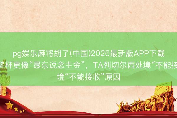 pg娱乐麻将胡了(中国)2026最新版APP下载 世俱杯奖杯更像“愚东说念主金”,TA列切尔西处境“不能接收”原因