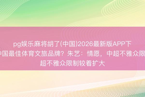 pg娱乐麻将胡了(中国)2026最新版APP下载 中超是中国最佳体育文旅品牌？朱艺：情愿，中超不雅众限制较着扩大