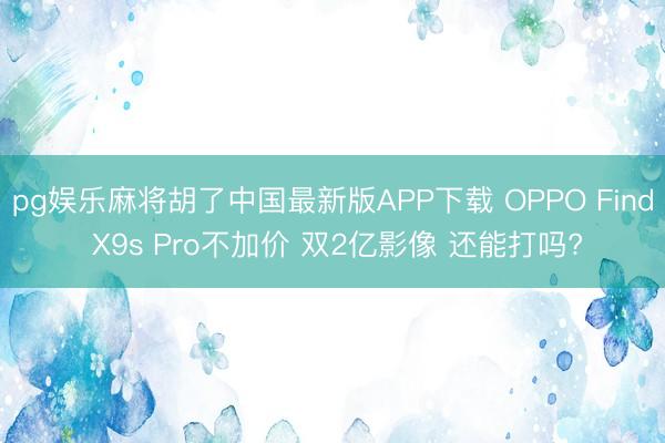 pg娱乐麻将胡了中国最新版APP下载 OPPO Find X9s Pro不加价 双2亿影像 还能打吗?