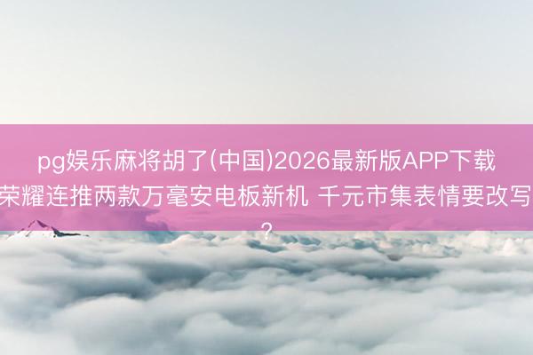 pg娱乐麻将胡了(中国)2026最新版APP下载 荣耀连推两款万毫安电板新机 千元市集表情要改写?