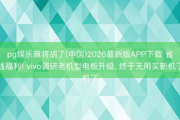 pg娱乐麻将胡了(中国)2026最新版APP下载 省钱福利! vivo调研老机型电板升级， 终于无用买新机了