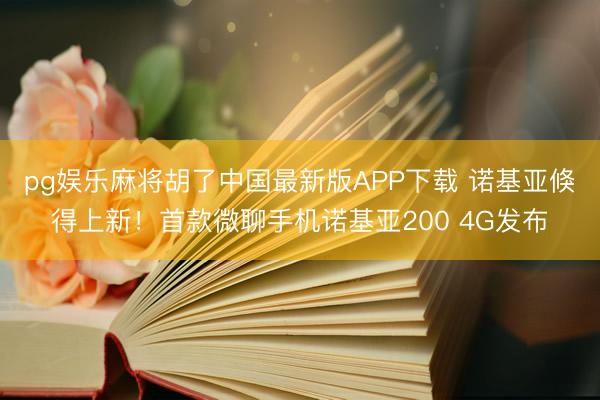 pg娱乐麻将胡了中国最新版APP下载 诺基亚倏得上新！首款微聊手机诺基亚200 4G发布