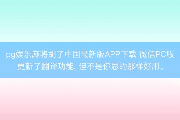 pg娱乐麻将胡了中国最新版APP下载 微信PC版更新了翻译功能， 但不是你思的那样好用。