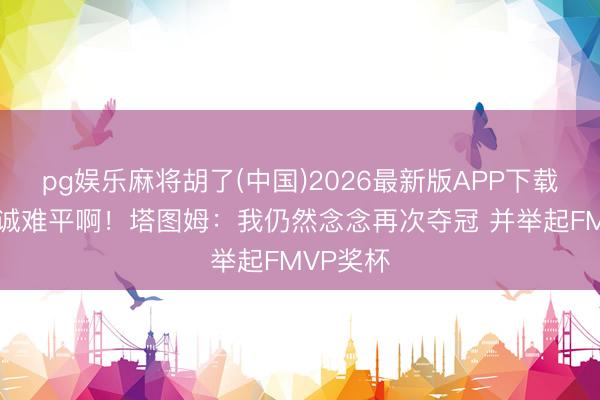 pg娱乐麻将胡了(中国)2026最新版APP下载 已经专诚难平啊!塔图姆:我仍然念念再次夺冠 并举起FMVP奖杯