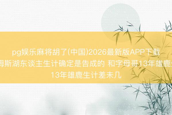 pg娱乐麻将胡了(中国)2026最新版APP下载 名嘴：詹姆斯湖东谈主生计确定是告成的 和字母哥13年雄鹿生计差未几