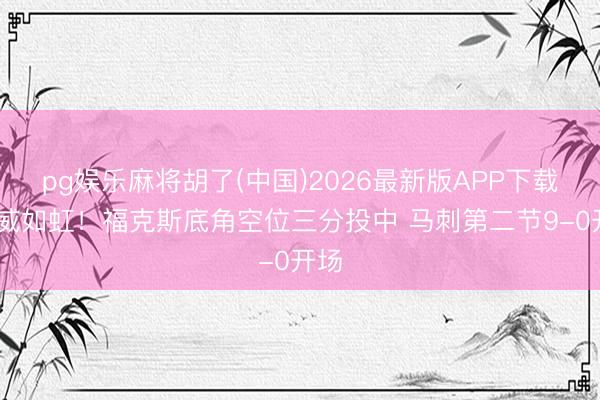 pg娱乐麻将胡了(中国)2026最新版APP下载 声威如虹！福克斯底角空位三分投中 马刺第二节9-0开场