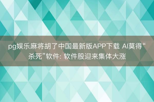 pg娱乐麻将胡了中国最新版APP下载 AI莫得“杀死”软件: 软件股迎来集体大涨
