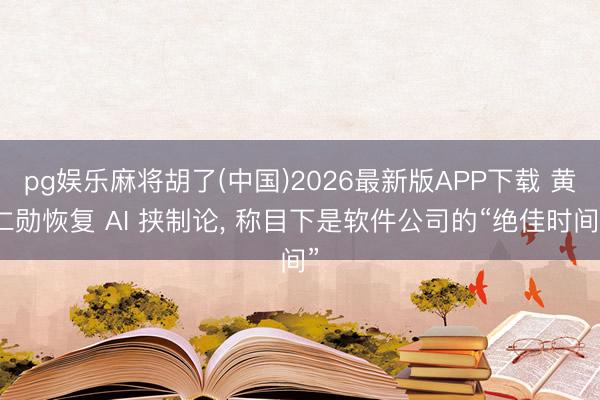 pg娱乐麻将胡了(中国)2026最新版APP下载 黄仁勋恢复 AI 挟制论， 称目下是软件公司的“绝佳时间”