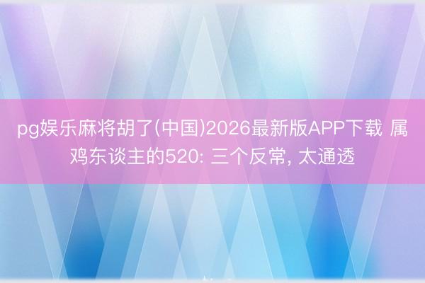 pg娱乐麻将胡了(中国)2026最新版APP下载 属鸡东谈主的520: 三个反常， 太通透