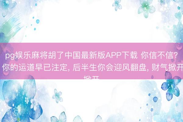 pg娱乐麻将胡了中国最新版APP下载 你信不信? 你的运道早已注定， 后半生你会迎风翻盘， 财气掀开