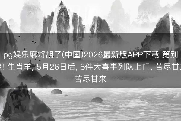 pg娱乐麻将胡了(中国)2026最新版APP下载 第别称! 生肖羊， 5月26日后， 8件大喜事列队上门， 苦尽甘来