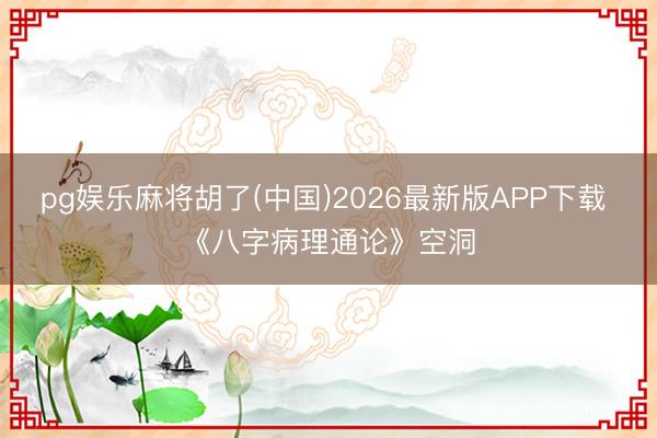 pg娱乐麻将胡了(中国)2026最新版APP下载 《八字病理通论》空洞