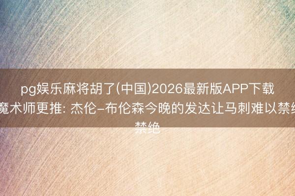 pg娱乐麻将胡了(中国)2026最新版APP下载 魔术师更推: 杰伦-布伦森今晚的发达让马刺难以禁绝