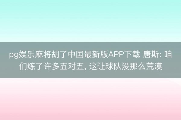 pg娱乐麻将胡了中国最新版APP下载 唐斯: 咱们练了许多五对五， 这让球队没那么荒漠
