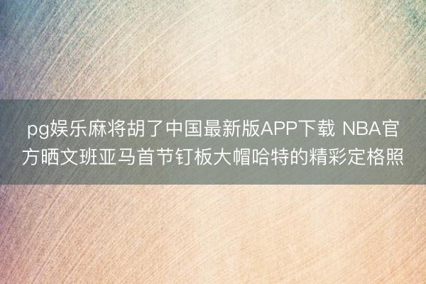 pg娱乐麻将胡了中国最新版APP下载 NBA官方晒文班亚马首节钉板大帽哈特的精彩定格照