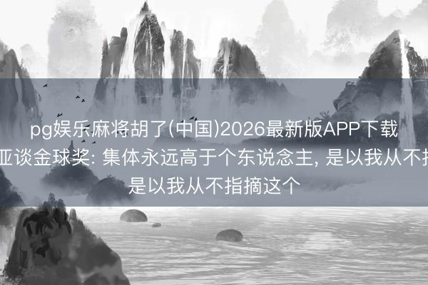 pg娱乐麻将胡了(中国)2026最新版APP下载 维蒂尼亚谈金球奖: 集体永远高于个东说念主， 是以我从不指摘这个