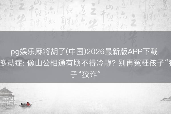 pg娱乐麻将胡了(中国)2026最新版APP下载 儿童多动症: 像山公相通有顷不得冷静? 别再冤枉孩子“狡诈”