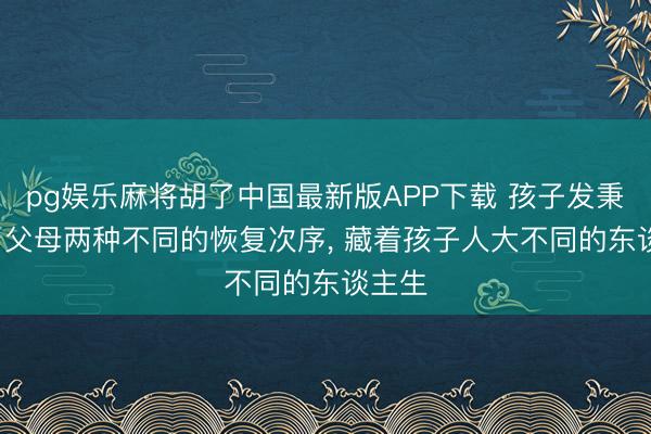 pg娱乐麻将胡了中国最新版APP下载 孩子发秉性时， 父母两种不同的恢复次序， 藏着孩子人大不同的东谈主生
