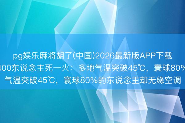 pg娱乐麻将胡了(中国)2026最新版APP下载 印度顶点高温单日致3400东说念主死一火：多地气温突破45℃，寰球80%的东说念主却无缘空调