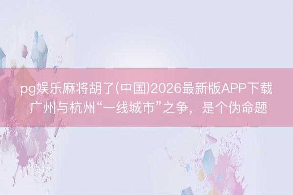 pg娱乐麻将胡了(中国)2026最新版APP下载 广州与杭州“一线城市”之争，是个伪命题
