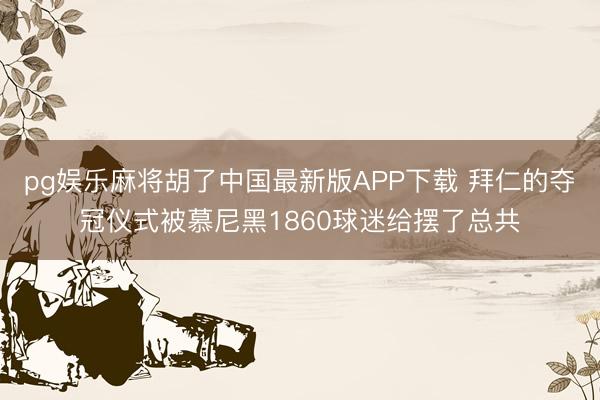 pg娱乐麻将胡了中国最新版APP下载 拜仁的夺冠仪式被慕尼黑1860球迷给摆了总共