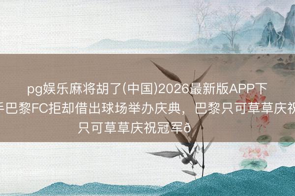 pg娱乐麻将胡了(中国)2026最新版APP下载 德比敌手巴黎FC拒却借出球场举办庆典，巴黎只可草草庆祝冠军😂