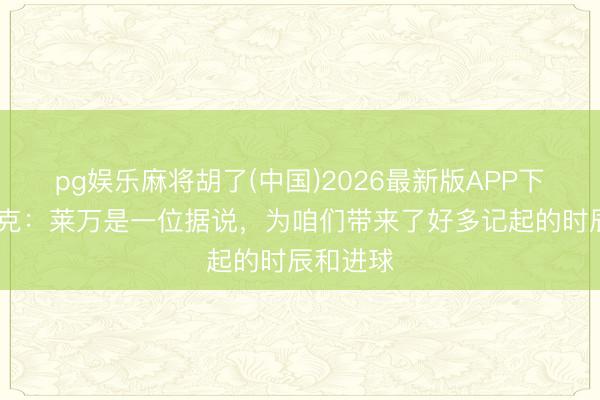 pg娱乐麻将胡了(中国)2026最新版APP下载 弗里克:莱万是一位据说,为咱们带来了好多记起的时辰和进球