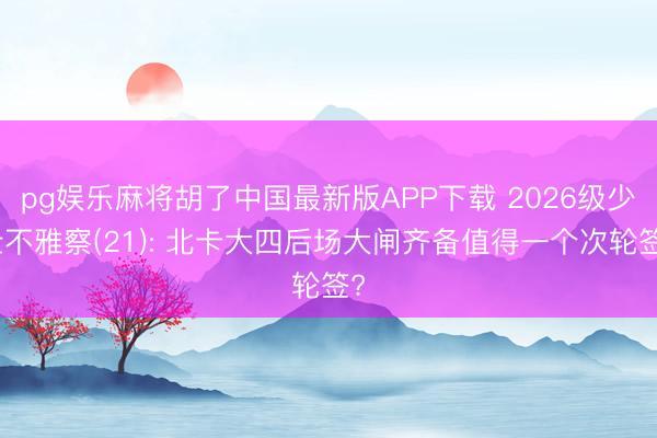 pg娱乐麻将胡了中国最新版APP下载 2026级少壮不雅察(21): 北卡大四后场大闸齐备值得一个次轮签?