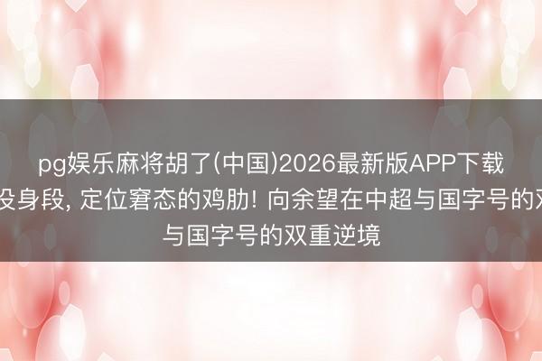 pg娱乐麻将胡了(中国)2026最新版APP下载 没速率没身段， 定位窘态的鸡肋! 向余望在中超与国字号的双重逆境