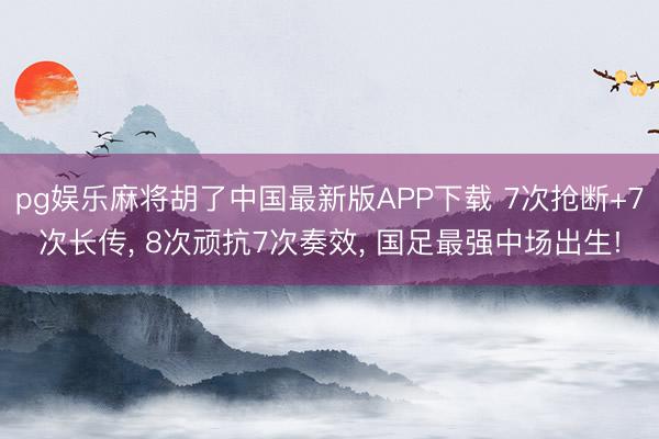 pg娱乐麻将胡了中国最新版APP下载 7次抢断+7次长传， 8次顽抗7次奏效， 国足最强中场出生!