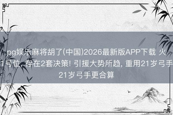 pg娱乐麻将胡了(中国)2026最新版APP下载 火箭升级1号位， 存在2套决策! 引援大势所趋， 重用21岁弓手更合算