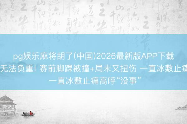 pg娱乐麻将胡了(中国)2026最新版APP下载 龚翔宇右脚无法负重! 赛前脚踝被撞+局末又扭伤 一直冰敷止痛高呼“没事”