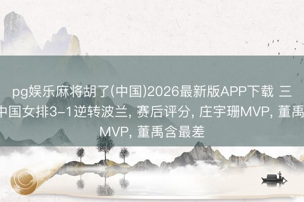 pg娱乐麻将胡了(中国)2026最新版APP下载 三连胜， 中国女排3-1逆转波兰， 赛后评分， 庄宇珊MVP， 董禹含最差