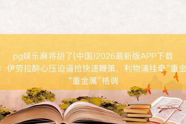 pg娱乐麻将胡了(中国)2026最新版APP下载 电讯报:伊劳拉醉心压迫逼抢快速鞭策,利物浦挂牵“重金属”格调
