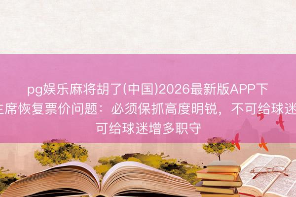 pg娱乐麻将胡了(中国)2026最新版APP下载 曼城主席恢复票价问题:必须保抓高度明锐,不可给球迷增多职守