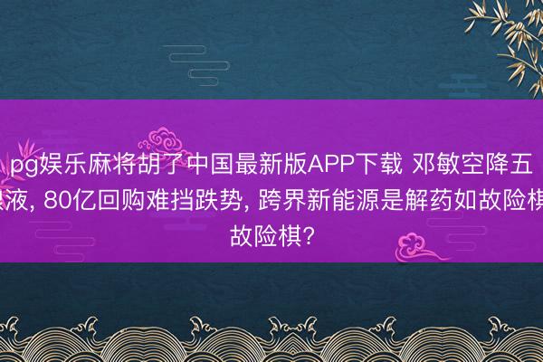pg娱乐麻将胡了中国最新版APP下载 邓敏空降五粮液， 80亿回购难挡跌势， 跨界新能源是解药如故险棋?