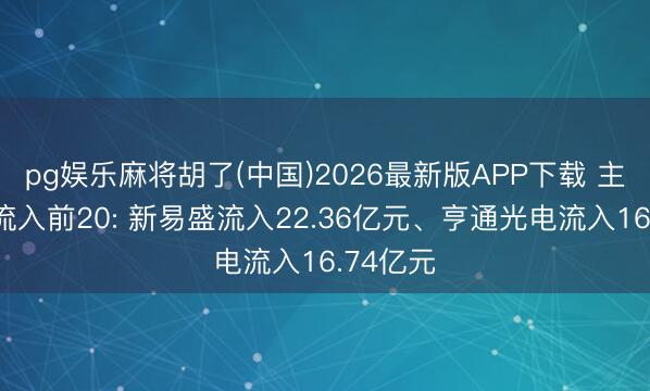 pg娱乐麻将胡了(中国)2026最新版APP下载 主力资金流入前20: 新易盛流入22.36亿元、亨通光电流入16.74亿元