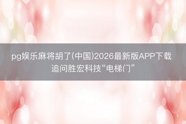pg娱乐麻将胡了(中国)2026最新版APP下载 追问胜宏科技“电梯门”