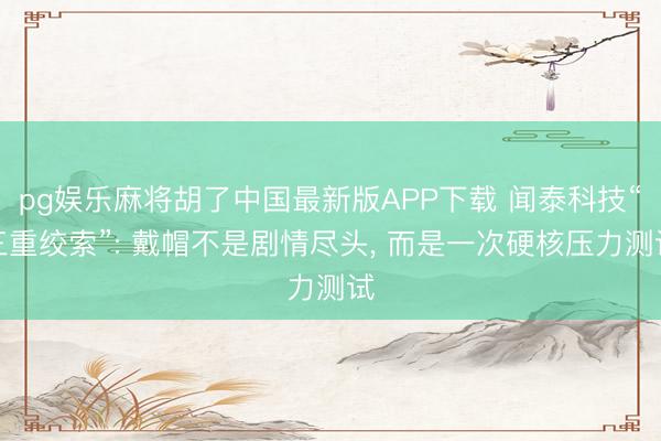 pg娱乐麻将胡了中国最新版APP下载 闻泰科技“三重绞索”: 戴帽不是剧情尽头， 而是一次硬核压力测试