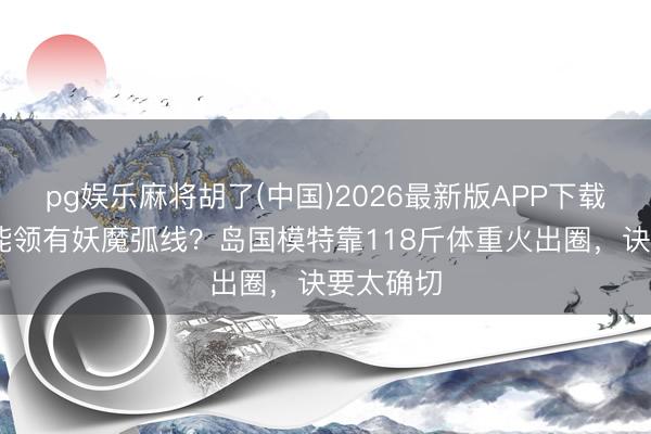 pg娱乐麻将胡了(中国)2026最新版APP下载 吃货也能领有妖魔弧线?岛国模特靠118斤体重火出圈,诀要太确切