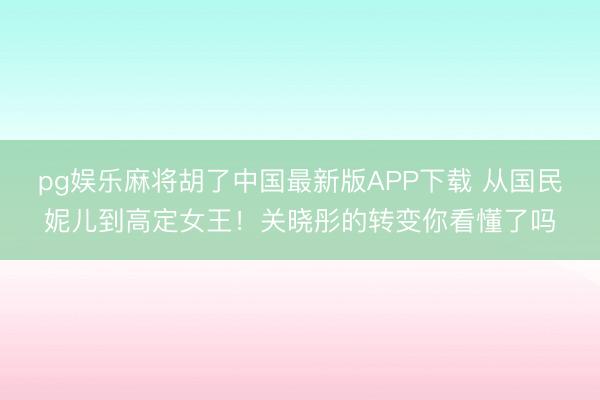 pg娱乐麻将胡了中国最新版APP下载 从国民妮儿到高定女王！关晓彤的转变你看懂了吗