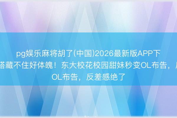 pg娱乐麻将胡了(中国)2026最新版APP下载 庸碌穿搭藏不住好体魄!东大校花校园甜妹秒变OL布告,反差感绝了