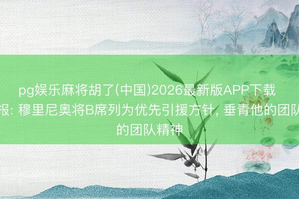 pg娱乐麻将胡了(中国)2026最新版APP下载 阿斯报: 穆里尼奥将B席列为优先引援方针， 垂青他的团队精神